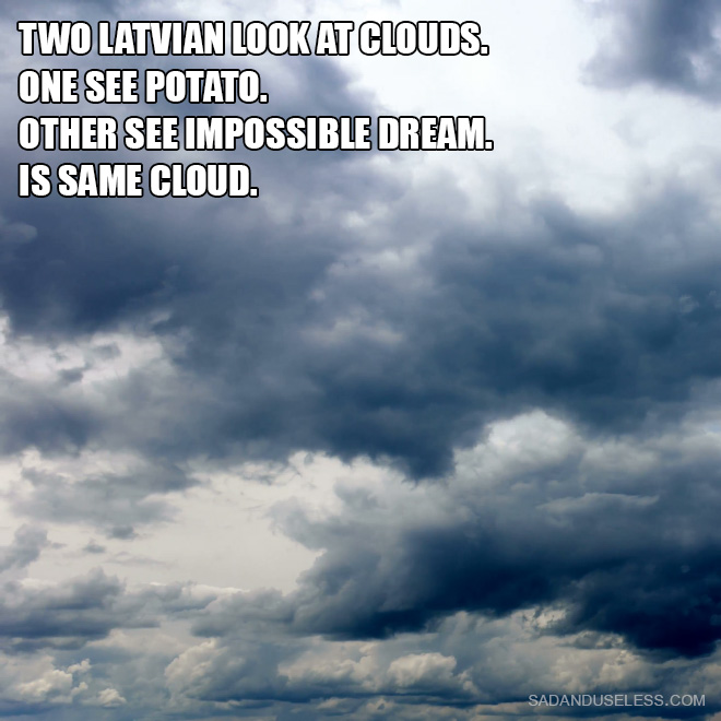 Two Latvian Look at clouds. One see potato. Other see impossible dream. Is same cloud.