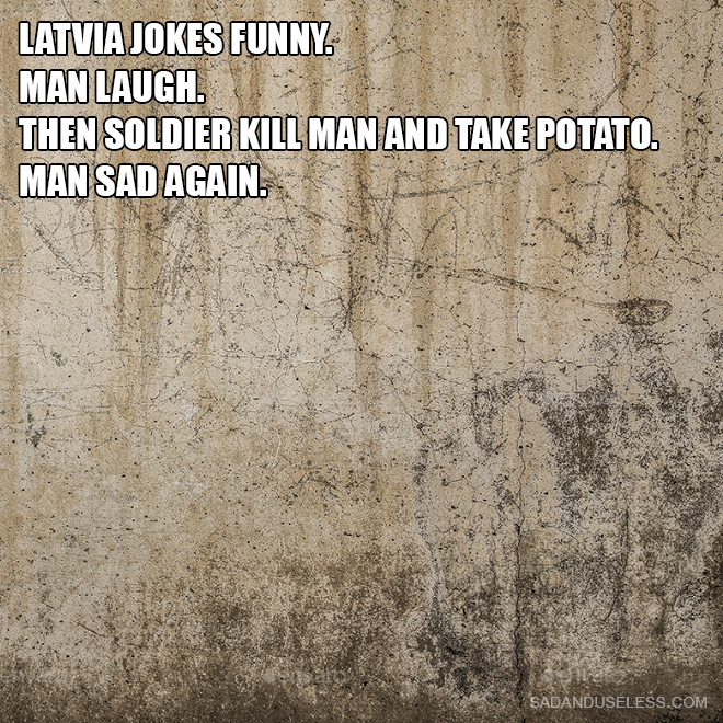Latvia jokes funny. Man laugh. Then soldier kill man and take potato. Man sad again.