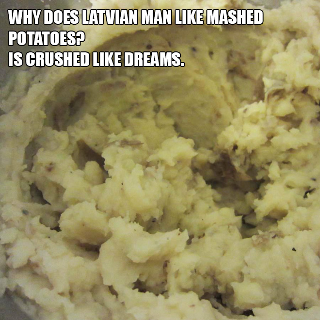 Why does Latvian man like mashed potatoes? Is crushed like dreams.