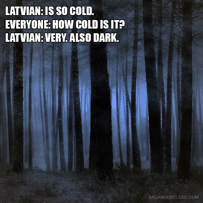 Latvian: is so cold. Everyone: How cold is it? Latvian: Very. Also dark.