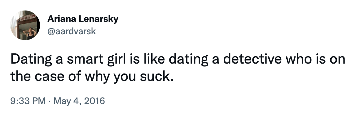 Dating a smart girl is like dating a detective who is on the case of why you suck.