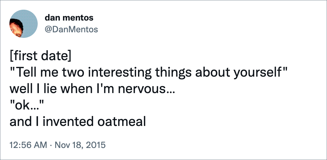 [first date] "Tell me two interesting things about yourself" well I lie when I'm nervous… "ok…" and I invented oatmeal