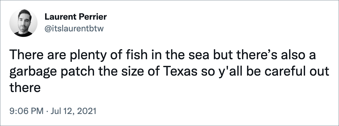 There are plenty of fish in the sea but there’s also a garbage patch the size of Texas so y'all be careful out there